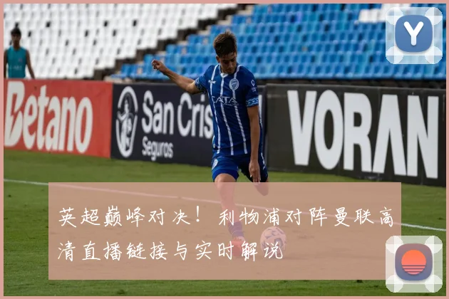 英超巅峰对决！利物浦对阵曼联高清直播链接与实时解说