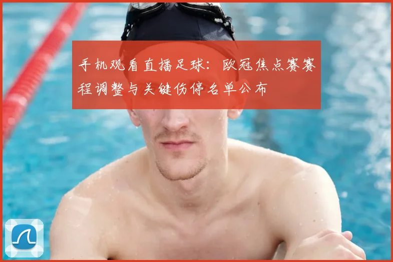 手机观看直播足球：欧冠焦点赛赛程调整与关键伤停名单公布