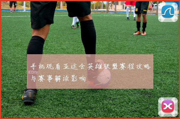 手机观看亚运会英雄联盟赛程攻略与赛事解读影响