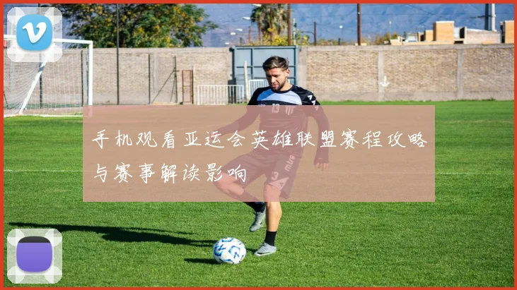 手机观看亚运会英雄联盟赛程攻略与赛事解读影响