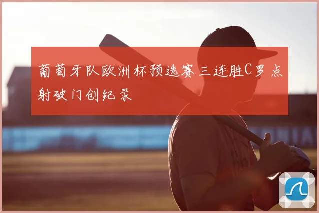 葡萄牙队欧洲杯预选赛三连胜C罗点射破门创纪录