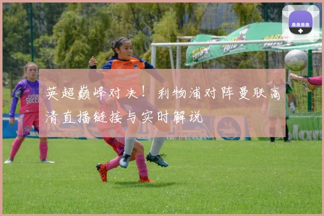 英超巅峰对决！利物浦对阵曼联高清直播链接与实时解说