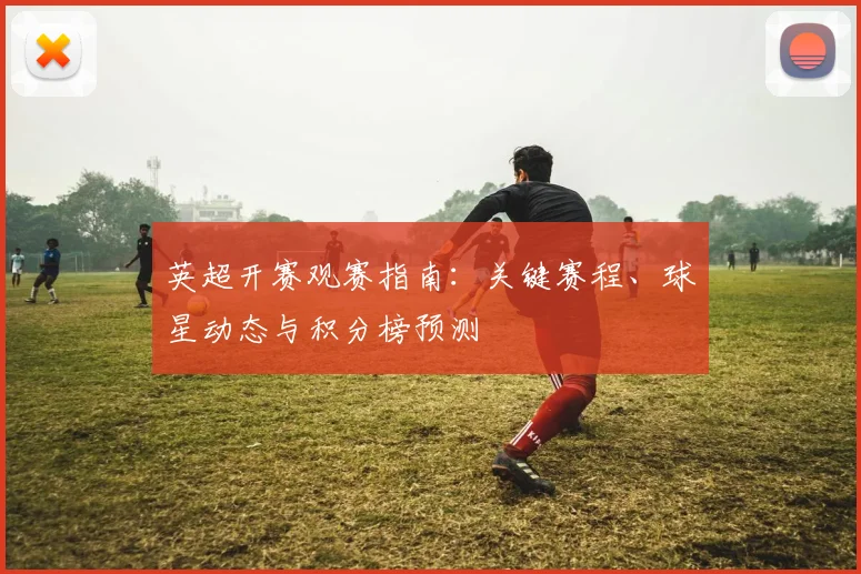 英超开赛观赛指南：关键赛程、球星动态与积分榜预测