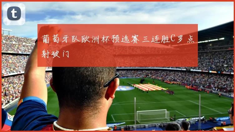葡萄牙队欧洲杯预选赛三连胜C罗点射破门
