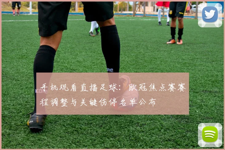 手机观看直播足球：欧冠焦点赛赛程调整与关键伤停名单公布