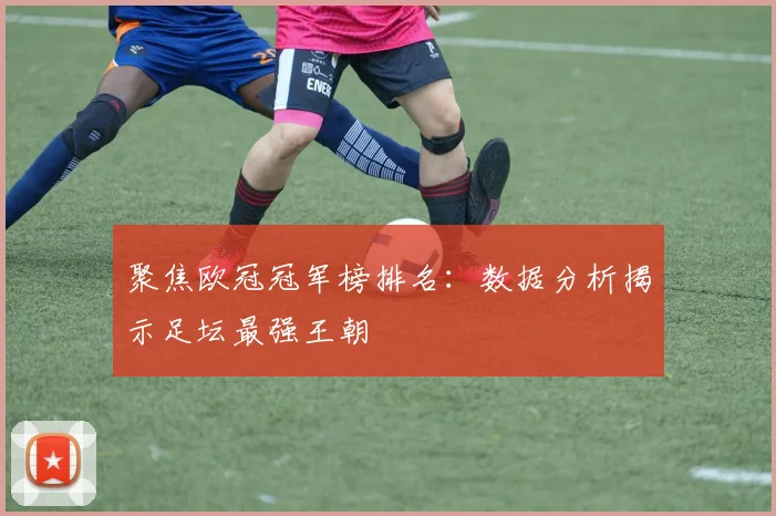 聚焦欧冠冠军榜排名：数据分析揭示足坛最强王朝