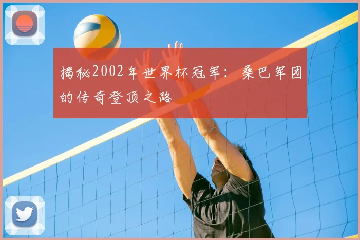 揭秘2002年世界杯冠军：桑巴军团的传奇登顶之路