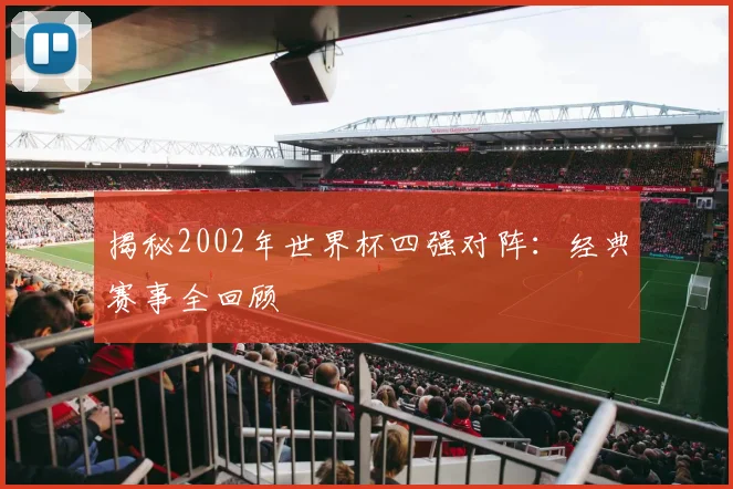 揭秘2002年世界杯四强对阵：经典赛事全回顾