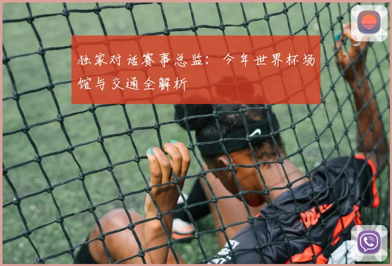 独家对话赛事总监：今年世界杯场馆与交通全解析