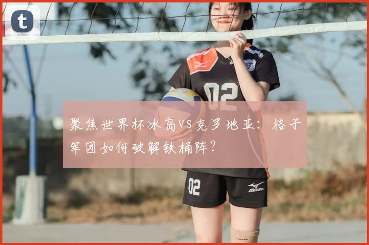 聚焦世界杯冰岛vs克罗地亚：格子军团如何破解铁桶阵？