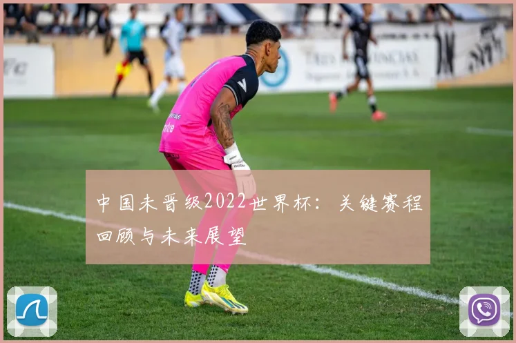 中国未晋级2022世界杯:关键赛程回顾与未来展望