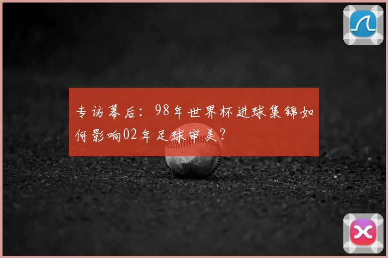 专访幕后:98年世界杯进球集锦如何影响02年足球审美?