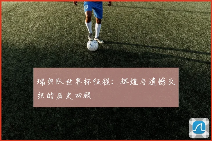 瑞典队世界杯征程:辉煌与遗憾交织的历史回顾