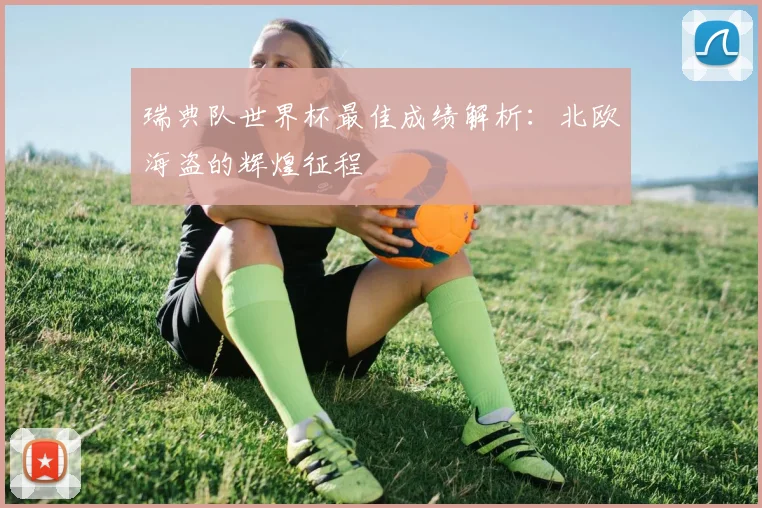瑞典队世界杯最佳成绩解析：北欧海盗的辉煌征程