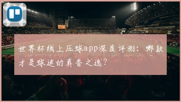 世界杯线上压球app深度评测：哪款才是球迷的真香之选？