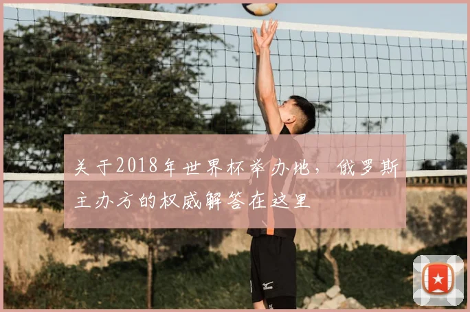 关于2018年世界杯举办地，俄罗斯主办方的权威解答在这里
