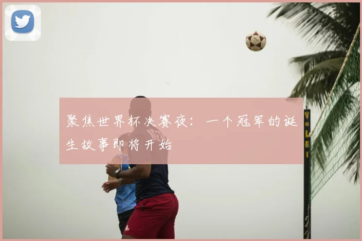 聚焦世界杯决赛夜：一个冠军的诞生故事即将开始