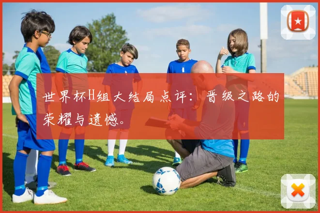 世界杯H组大结局点评:晋级之路的荣耀与遗憾。
