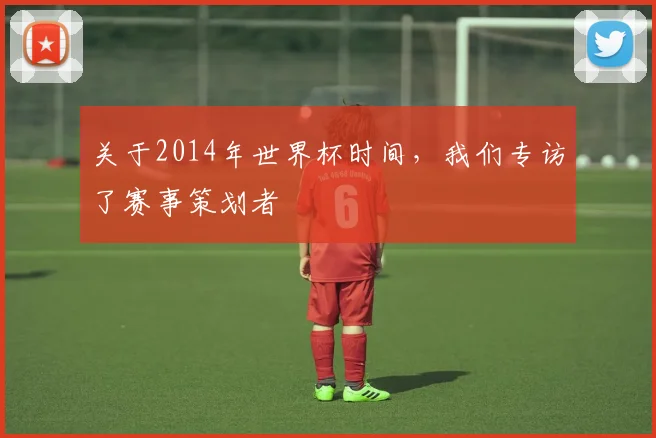 关于2014年世界杯时间，我们专访了赛事策划者
