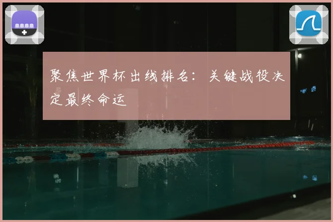 聚焦世界杯出线排名：关键战役决定最终命运