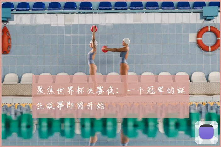聚焦世界杯决赛夜：一个冠军的诞生故事即将开始