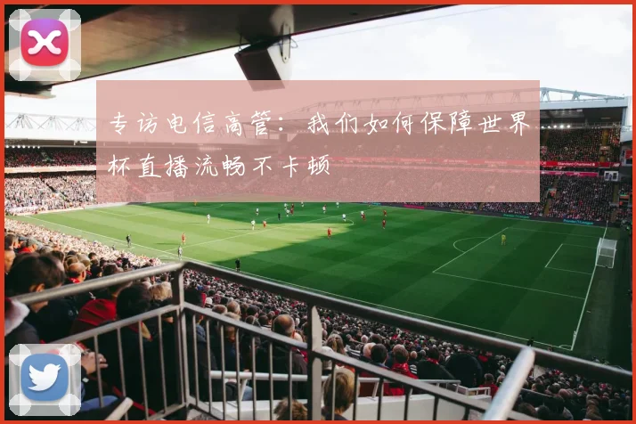 专访电信高管：我们如何保障世界杯直播流畅不卡顿