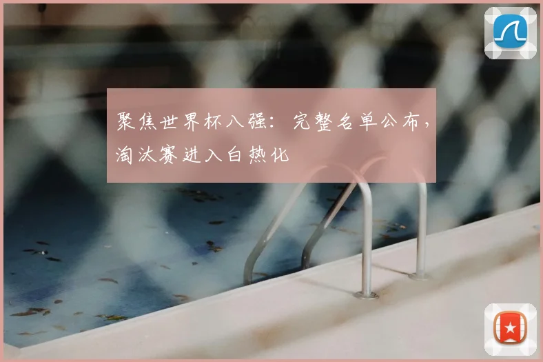 聚焦世界杯八强：完整名单公布，淘汰赛进入白热化