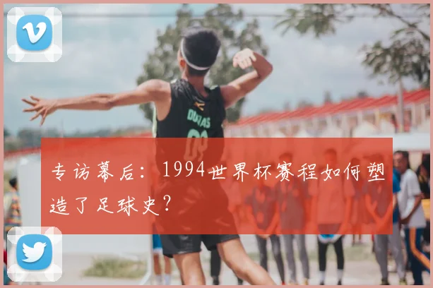 专访幕后:1994世界杯赛程如何塑造了足球史?