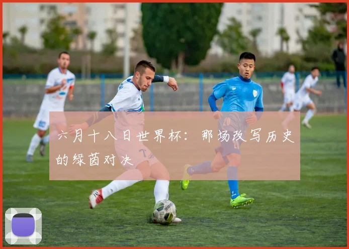 六月十八日世界杯：那场改写历史的绿茵对决