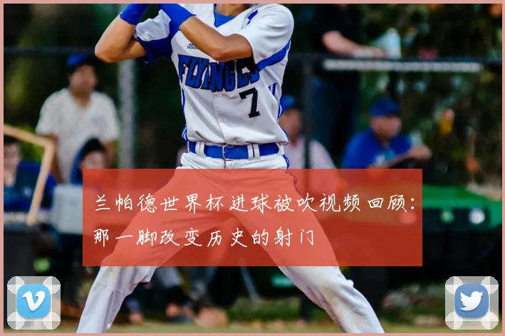 兰帕德世界杯进球被吹视频回顾：那一脚改变历史的射门