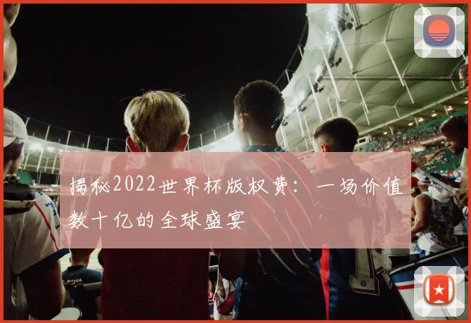 揭秘2022世界杯版权费:一场价值数十亿的全球盛宴