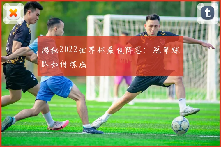 揭秘2022世界杯最佳阵容:冠军球队如何炼成