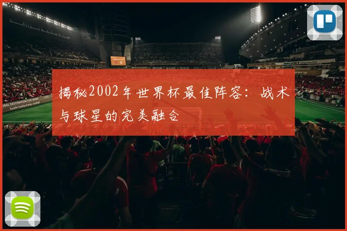 揭秘2002年世界杯最佳阵容：战术与球星的完美融合