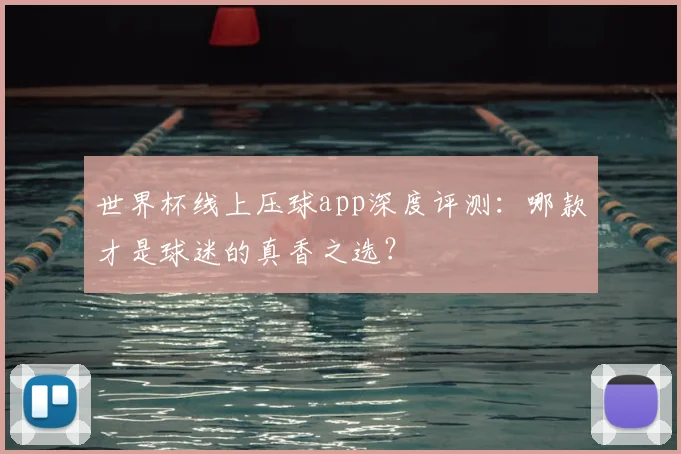 世界杯线上压球app深度评测：哪款才是球迷的真香之选？