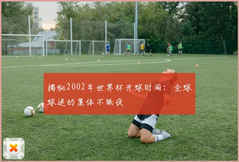 揭秘2002年世界杯开球时间：全球球迷的集体不眠夜
