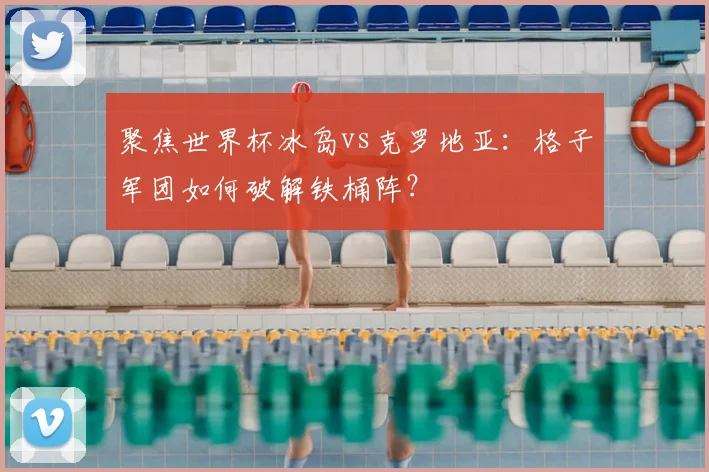 聚焦世界杯冰岛vs克罗地亚：格子军团如何破解铁桶阵？