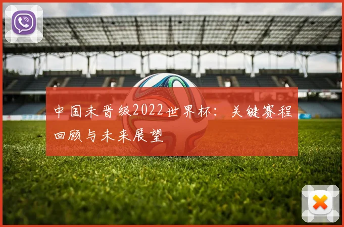 中国未晋级2022世界杯:关键赛程回顾与未来展望