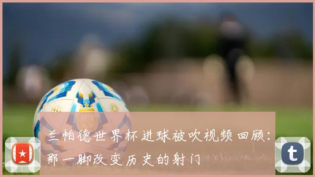 兰帕德世界杯进球被吹视频回顾：那一脚改变历史的射门