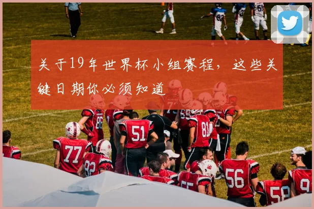 关于19年世界杯小组赛程，这些关键日期你必须知道