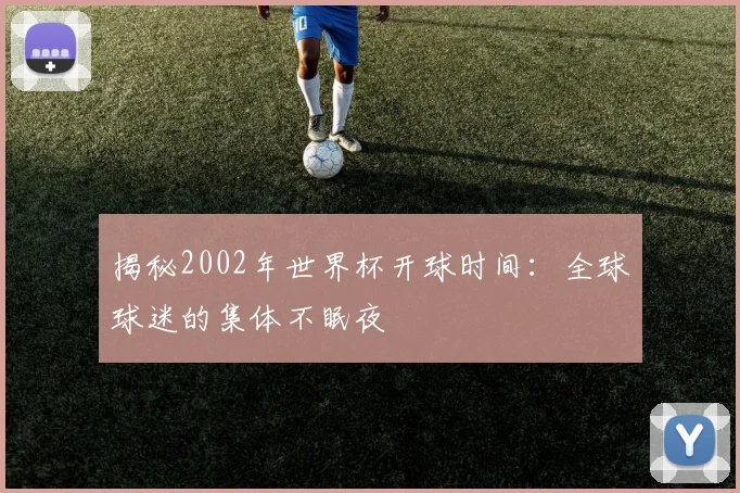 揭秘2002年世界杯开球时间：全球球迷的集体不眠夜