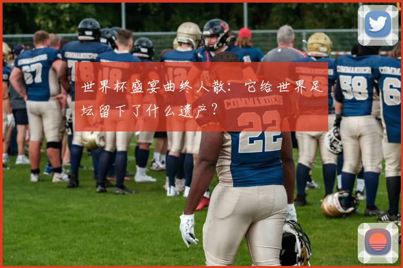 世界杯盛宴曲终人散：它给世界足坛留下了什么遗产？