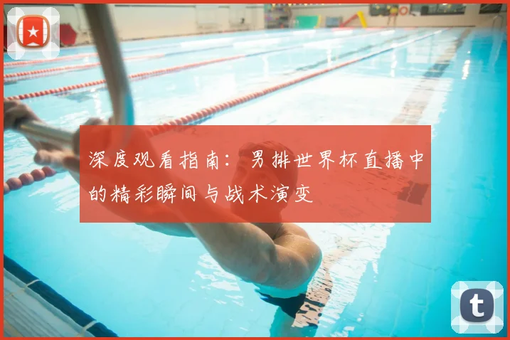 深度观看指南:男排世界杯直播中的精彩瞬间与战术演变