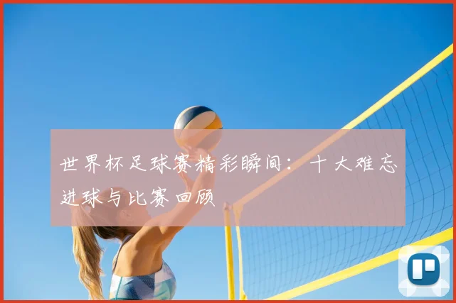 世界杯足球赛精彩瞬间:十大难忘进球与比赛回顾